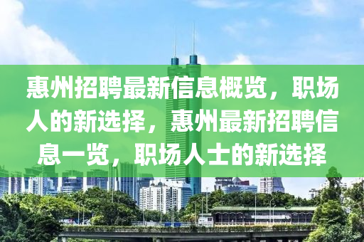 惠州(zhou)招(zhao)聘(pin)最(zui)新信(xin)息槩(gai)覽，職場人(ren)的新(xin)選擇，惠(hui)州(zhou)最(zui)新(xin)招聘(pin)信息一覽(lan)，職場(chang)人(ren)士(shi)的(de)新(xin)選擇