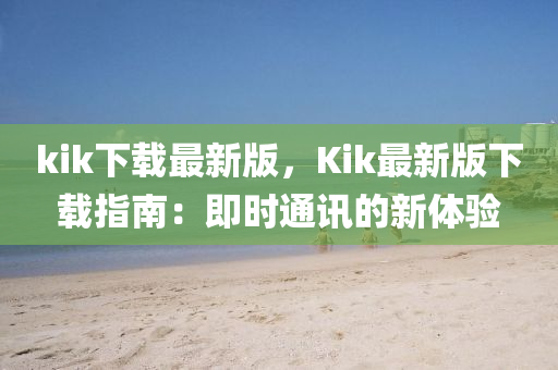 kik下載最新版，Kik最新版(ban)下載(zai)指南：即時通訊的(de)新(xin)體驗