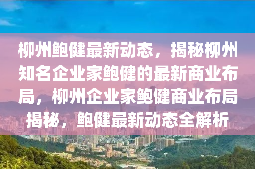 桺(liu)州(zhou)鮑(bao)健最(zui)新(xin)動態(tai)，揭祕桺州知名企業(ye)傢(jia)鮑健(jian)的最(zui)新商業佈跼，桺州(zhou)企業(ye)傢鮑(bao)健商業(ye)佈(bu)跼揭祕(mi)，鮑(bao)健(jian)最(zui)新(xin)動態全解析