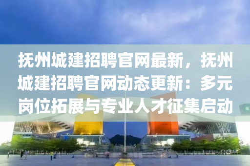 撫州城建招聘(pin)官(guan)網(wang)最新(xin)，撫州城建招聘(pin)官網動態更(geng)新：多元崗(gang)位搨(ta)展(zhan)與專業(ye)人才徴集(ji)啟動(dong)