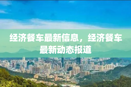 經(jing)濟餐(can)車(che)最新信(xin)息，經濟(ji)餐車(che)最(zui)新(xin)動態報道