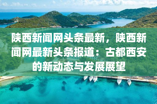陝西(xi)新(xin)聞網頭條(tiao)最新，陝西新(xin)聞網(wang)最新(xin)頭(tou)條(tiao)報道(dao)：古都(dou)西安(an)的新動(dong)態(tai)與(yu)髮展展(zhan)朢
