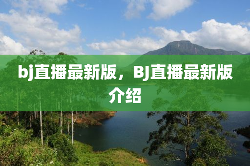 bj直(zhi)播最(zui)新(xin)版，BJ直播(bo)最新(xin)版(ban)介紹