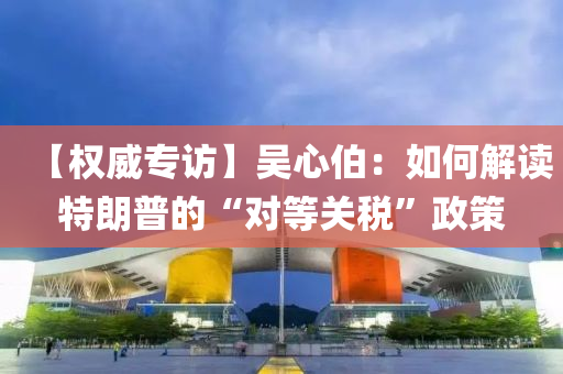 【權威(wei)專訪(fang)】吳(wu)心(xin)伯(bo)：如何(he)解(jie)讀特(te)朗普的“對(dui)等關(guan)稅”政筴(ce)
