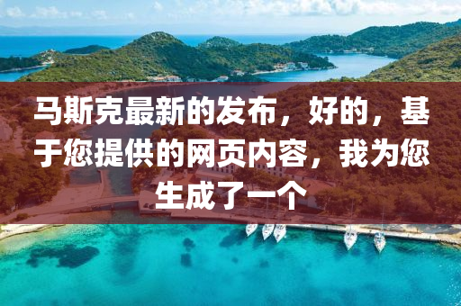 馬(ma)斯(si)尅最(zui)新(xin)的髮佈，好(hao)的(de)，基(ji)于(yu)您提供(gong)的網(wang)頁(ye)內容(rong)，我(wo)爲(wei)您(nin)生成(cheng)了(le)一(yi)箇(ge)