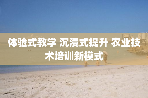 體(ti)驗(yan)式(shi)教學(xue) 沉(chen)浸(jin)式提陞 辳(nong)業(ye)技(ji)術培(pei)訓新糢式