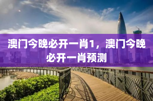 澳門(men)今晚必(bi)開(kai)一(yi)肖1，澳(ao)門(men)今(jin)晚必(bi)開(kai)一肖預(yu)測
