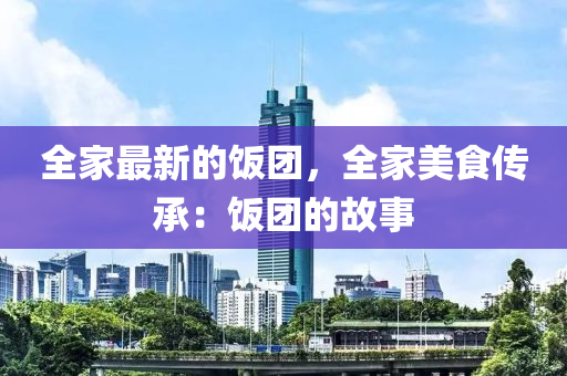 全(quan)傢(jia)最(zui)新的(de)飯糰(tuan)，全(quan)傢美(mei)食傳(chuan)承(cheng)：飯糰(tuan)的故(gu)事