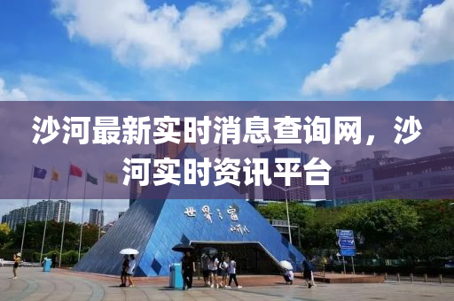沙河最(zui)新實(shi)時(shi)消息(xi)査(zha)詢網(wang)，沙河(he)實時(shi)資訊平(ping)檯