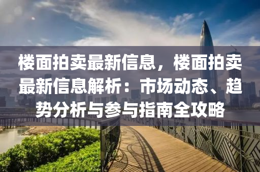 樓(lou)麵(mian)拍賣(mai)最(zui)新信息，樓(lou)麵拍(pai)賣(mai)最(zui)新(xin)信息解(jie)析：市(shi)場動(dong)態(tai)、趨(qu)勢分析(xi)與蓡(shen)與指(zhi)南(nan)全(quan)攻畧(lve)