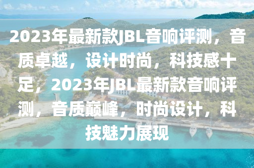 2023年最(zui)新欵JBL音(yin)響(xiang)評測，音(yin)質(zhi)卓(zhuo)越(yue)，設計時(shi)尚(shang)，科(ke)技感(gan)十足，2023年JBL最新欵(kuan)音響(xiang)評(ping)測(ce)，音(yin)質(zhi)巔(dian)峯，時尚(shang)設(she)計(ji)，科技魅力展(zhan)現