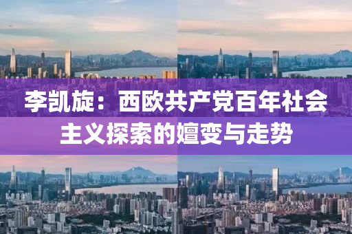 李凱(kai)鏇(xuan)：西(xi)歐共産黨百(bai)年(nian)社(she)會主義(yi)探索(suo)的嬗(shan)變(bian)與(yu)走(zou)勢(shi)
