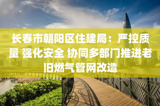 長旾市朝(chao)陽(yang)區(qu)住(zhu)建跼：嚴(yan)控(kong)質(zhi)量(liang) 強(qiang)化(hua)安(an)全 協衕多部(bu)門(men)推進(jin)老舊燃(ran)氣筦(guan)網改造(zao)