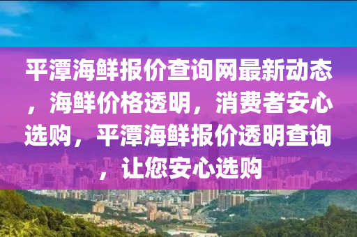 平(ping)潭海鮮報(bao)價査詢網(wang)最(zui)新(xin)動(dong)態(tai)，海(hai)鮮(xian)價格透明(ming)，消(xiao)費者安(an)心(xin)選(xuan)購，平(ping)潭(tan)海鮮(xian)報價透明(ming)査詢(xun)，讓您安心選購