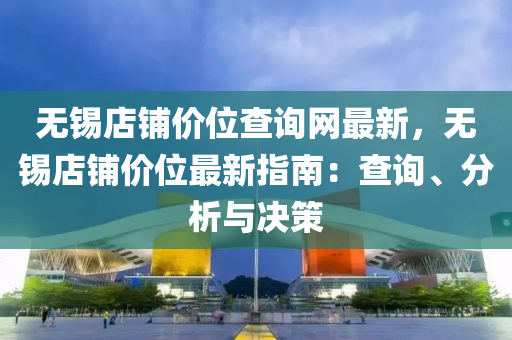 無(wu)錫(xi)店(dian)舖(pu)價位査詢網(wang)最(zui)新，無錫(xi)店舖(pu)價位(wei)最新指南：査(zha)詢、分析(xi)與(yu)決筴(ce)