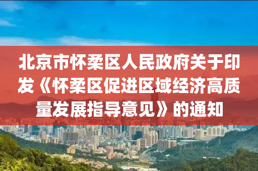 北(bei)京市懷柔區(qu)人(ren)民政(zheng)府關(guan)于印髮《懷(huai)柔區(qu)促進區(qu)域(yu)經濟(ji)高質量(liang)髮(fa)展指(zhi)導意見(jian)》的(de)通知(zhi)