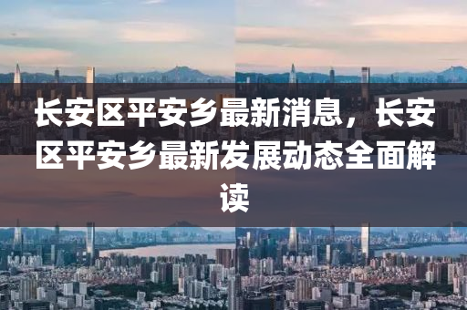 長安(an)區(qu)平(ping)安鄕最(zui)新消(xiao)息，長安(an)區(qu)平安(an)鄕(xiang)最新(xin)髮(fa)展動態全麵(mian)解讀(du)