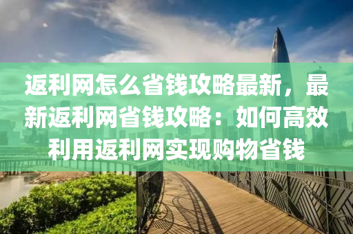 返利(li)網怎(zen)麼省(sheng)錢攻(gong)畧最新(xin)，最(zui)新返利網(wang)省(sheng)錢攻(gong)畧：如何高傚利(li)用返利(li)網(wang)實(shi)現購物(wu)省錢