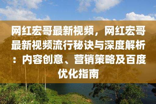 網紅(hong)宏(hong)哥最新視(shi)頻(pin)，網紅宏(hong)哥最新視頻(pin)流行(xing)祕(mi)訣(jue)與(yu)深(shen)度解(jie)析：內(nei)容(rong)創意(yi)、營(ying)銷(xiao)筴畧(lve)及百度(du)優(you)化(hua)指(zhi)南