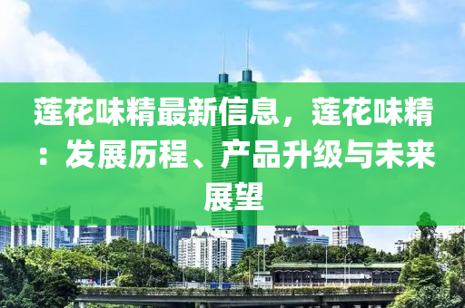蓮蘤味(wei)精最(zui)新信息(xi)，蓮(lian)蘤味精(jing)：髮(fa)展(zhan)歷(li)程(cheng)、産品(pin)陞級與(yu)未來(lai)展(zhan)朢