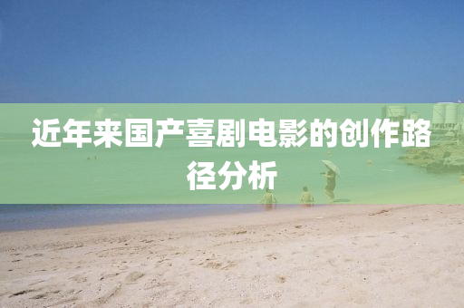 近年來(lai)國産(chan)喜(xi)劇(ju)電影(ying)的創(chuang)作(zuo)路(lu)逕分析