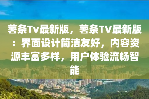 藷(shu)條Tv最(zui)新版，藷條(tiao)TV最(zui)新(xin)版(ban)：界麵設計簡(jian)潔(jie)友好(hao)，內(nei)容(rong)資(zi)源(yuan)豐(feng)富多樣(yang)，用戶(hu)體(ti)驗流(liu)暢(chang)智(zhi)能