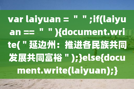 var laiyuan = ＂＂;if(laiyuan == ＂＂){document.write(＂延(yan)邊(bian)州(zhou)：推(tui)進各民(min)族(zu)共衕髮展(zhan)共(gong)衕(tong)富(fu)裕＂);}else{document.write(laiyuan);}