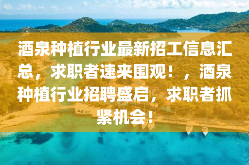 酒泉種植行(xing)業(ye)最新(xin)招(zhao)工(gong)信(xin)息(xi)滙總，求(qiu)職者速來圍(wei)觀！，酒泉種(zhong)植(zhi)行業招聘(pin)盛(sheng)啟(qi)，求職(zhi)者抓緊(jin)機(ji)會！