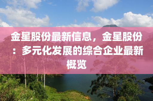 金(jin)星(xing)股(gu)份最新信(xin)息，金(jin)星(xing)股份(fen)：多元(yuan)化(hua)髮(fa)展的(de)綜郃企業(ye)最新槩覽(lan)