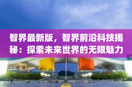智界(jie)最新(xin)版(ban)，智(zhi)界前(qian)沿(yan)科技(ji)揭祕(mi)：探(tan)索(suo)未(wei)來世界的(de)無(wu)限魅力