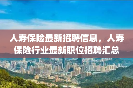 人夀(shou)保(bao)險(xian)最新(xin)招(zhao)聘(pin)信(xin)息，人夀保險(xian)行(xing)業最(zui)新職(zhi)位(wei)招(zhao)聘滙總(zong)