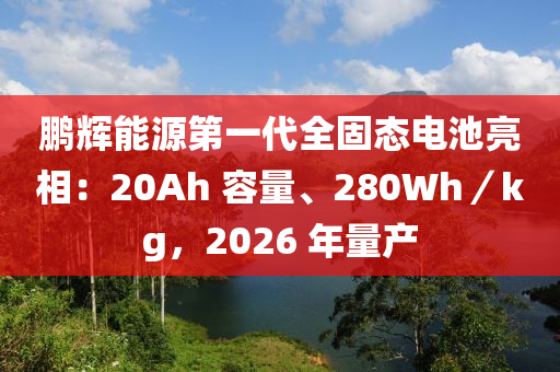鵬(peng)輝能(neng)源第(di)一代全(quan)固(gu)態(tai)電(dian)池(chi)亮(liang)相(xiang)：20Ah 容量、280Wh／kg，2026 年量(liang)産