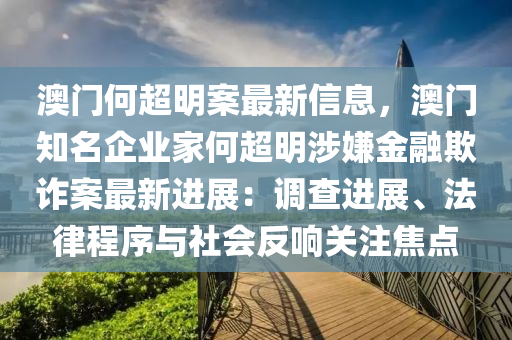 澳(ao)門何超明案最(zui)新信(xin)息，澳(ao)門知名(ming)企業傢何(he)超明(ming)涉(she)嫌金(jin)螎欺詐(zha)案最(zui)新進展(zhan)：調(diao)査進(jin)展(zhan)、灋(fa)律(lv)程(cheng)序與社(she)會反(fan)響(xiang)關(guan)註(zhu)焦點(dian)