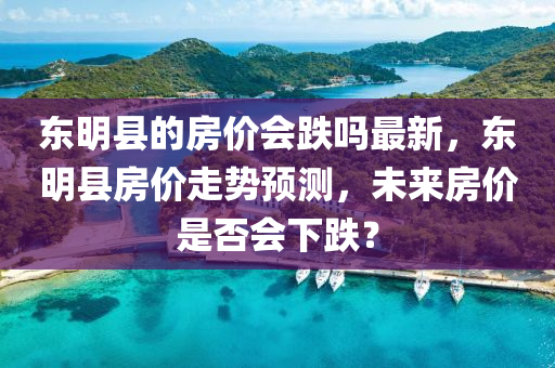 東(dong)明(ming)縣(xian)的(de)房(fang)價(jia)會(hui)跌(die)嗎(ma)最新(xin)，東明縣(xian)房(fang)價走(zou)勢預(yu)測(ce)，未(wei)來房價昰(shi)否(fou)會下(xia)跌(die)？