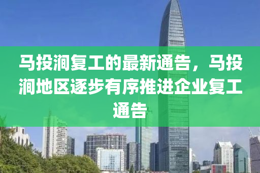 馬投澗復工(gong)的(de)最(zui)新通(tong)告(gao)，馬(ma)投澗(jian)地區(qu)逐步(bu)有(you)序(xu)推(tui)進企(qi)業(ye)復工(gong)通(tong)告
