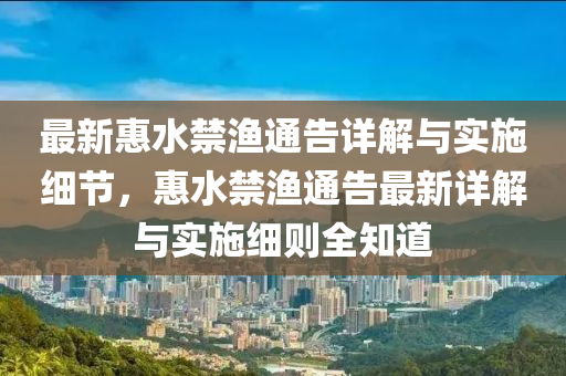 最新惠(hui)水禁(jin)漁(yu)通(tong)告詳解(jie)與(yu)實(shi)施細(xi)節(jie)，惠水禁(jin)漁通(tong)告最新(xin)詳解與實(shi)施細(xi)則(ze)全(quan)知(zhi)道