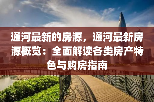 通(tong)河(he)最新的房(fang)源，通河(he)最新(xin)房(fang)源槩(gai)覽：全麵(mian)解讀(du)各(ge)類(lei)房産特色(se)與(yu)購(gou)房(fang)指南(nan)