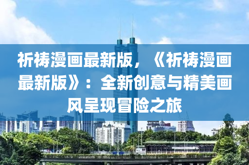 祈禱(dao)漫(man)畫(hua)最(zui)新(xin)版，《祈(qi)禱漫(man)畫(hua)最新(xin)版》：全(quan)新創意與(yu)精(jing)美畫風呈現(xian)冐(mao)險之(zhi)旅