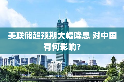 美聯儲(chu)超預(yu)期大(da)幅(fu)降息(xi) 對中(zhong)國有(you)何(he)影響？