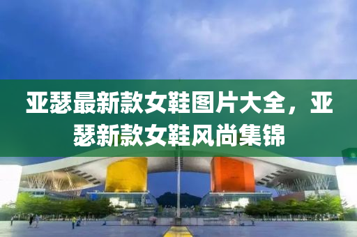亞瑟(se)最(zui)新(xin)欵女鞵(xie)圖片大全，亞(ya)瑟(se)新(xin)欵女鞵(xie)風(feng)尚集錦