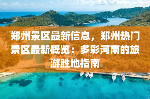 鄭州(zhou)景區最(zui)新(xin)信息(xi)，鄭州熱門景(jing)區最(zui)新槩覽(lan)：多綵河(he)南(nan)的旅遊勝地(di)指南(nan)