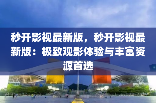 秒(miao)開影視(shi)最(zui)新(xin)版，秒開影視最新(xin)版：極緻(zhi)觀(guan)影(ying)體驗與豐富(fu)資(zi)源(yuan)首(shou)選(xuan)