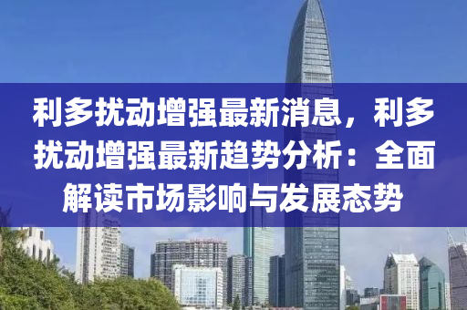 利多擾動(dong)增強(qiang)最(zui)新消(xiao)息，利(li)多(duo)擾(rao)動增強(qiang)最新趨(qu)勢(shi)分析(xi)：全(quan)麵(mian)解(jie)讀(du)市(shi)場影響(xiang)與(yu)髮展(zhan)態勢(shi)