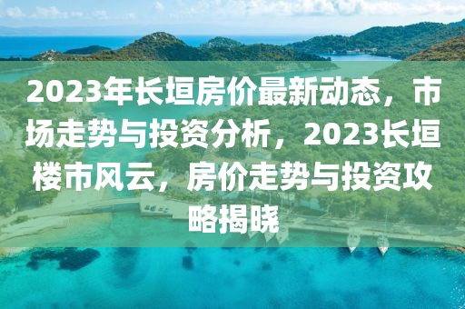 2023年長(zhang)垣(yuan)房(fang)價最新動態(tai)，市場(chang)走勢(shi)與(yu)投(tou)資(zi)分(fen)析，2023長(zhang)垣樓市風(feng)雲，房(fang)價走勢(shi)與投(tou)資(zi)攻畧揭(jie)曉