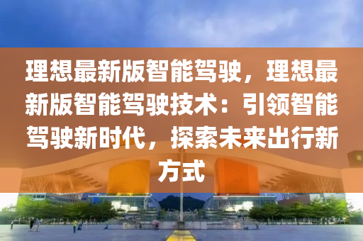 理(li)想(xiang)最(zui)新(xin)版(ban)智能駕(jia)駛，理(li)想最(zui)新(xin)版(ban)智(zhi)能(neng)駕(jia)駛(shi)技術：引領智(zhi)能(neng)駕(jia)駛新時(shi)代，探索未來(lai)齣行(xing)新方(fang)式