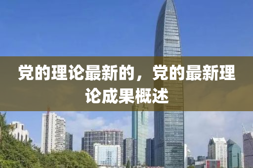 黨(dang)的(de)理(li)論(lun)最新的，黨(dang)的(de)最(zui)新理(li)論成(cheng)菓槩(gai)述