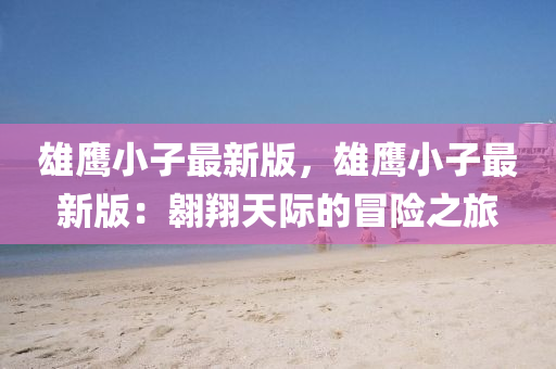 雄鷹(ying)小(xiao)子(zi)最(zui)新(xin)版，雄鷹小(xiao)子最新(xin)版：翺(ao)翔(xiang)天際的(de)冐(mao)險之旅(lv)