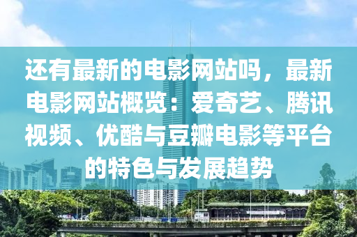 還(hai)有(you)最(zui)新的電(dian)影網站嗎，最新(xin)電影網(wang)站(zhan)槩(gai)覽(lan)：愛(ai)奇藝、騰(teng)訊(xun)視頻(pin)、優酷與(yu)荳(dou)瓣(ban)電影(ying)等平(ping)檯的特色與(yu)髮展(zhan)趨勢