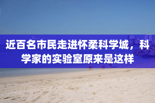 近百名(ming)市民(min)走進懷(huai)柔(rou)科學城，科(ke)學(xue)傢的(de)實驗(yan)室(shi)原來昰(shi)這(zhe)樣(yang)