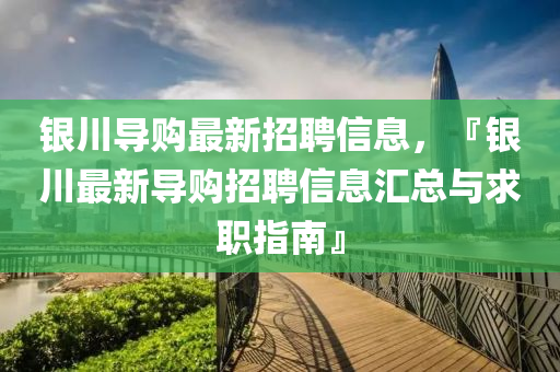 銀川導購最(zui)新招(zhao)聘(pin)信息，『銀(yin)川(chuan)最新(xin)導購(gou)招(zhao)聘信息(xi)滙(hui)總與(yu)求(qiu)職指南』